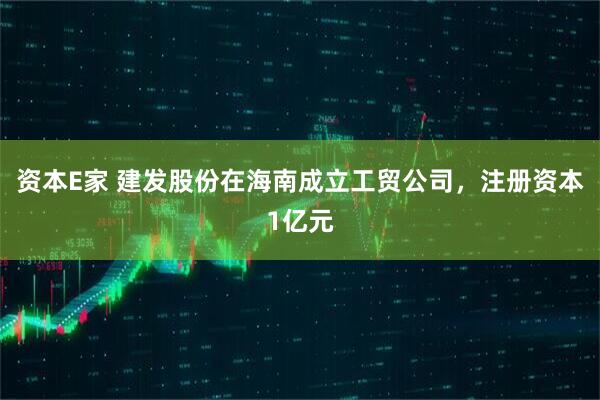 资本E家 建发股份在海南成立工贸公司，注册资本1亿元