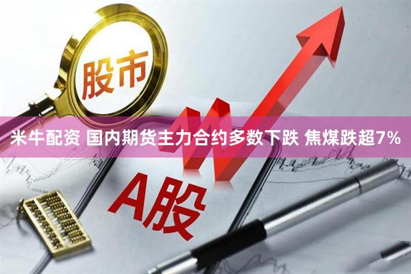 米牛配资 国内期货主力合约多数下跌 焦煤跌超7%