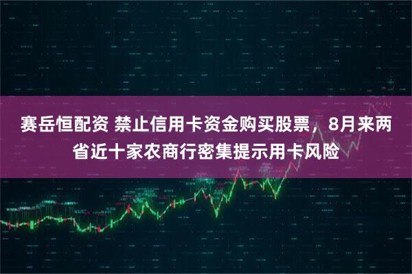 赛岳恒配资 禁止信用卡资金购买股票，8月来两省近十家农商行密集提示用卡风险