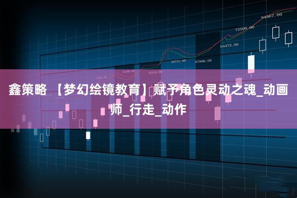 鑫策略 【梦幻绘镜教育】赋予角色灵动之魂_动画师_行走_动作