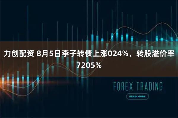 力创配资 8月5日李子转债上涨024%，转股溢价率7205%