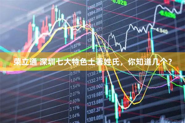 荣立通 深圳七大特色土著姓氏，你知道几个？