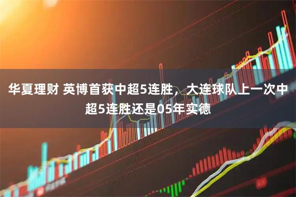 华夏理财 英博首获中超5连胜，大连球队上一次中超5连胜还是05年实德