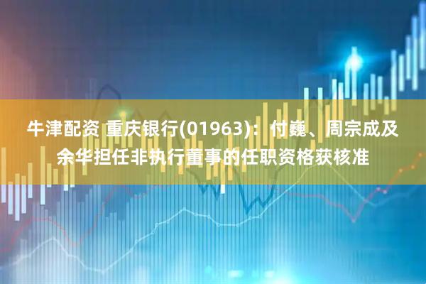 牛津配资 重庆银行(01963)：付巍、周宗成及余华担任非执行董事的任职资格获核准