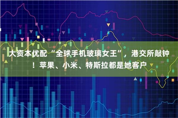 大资本优配 “全球手机玻璃女王”，港交所敲钟！苹果、小米、特斯拉都是她客户