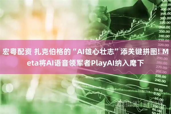 宏粤配资 扎克伯格的“AI雄心壮志”添关键拼图! Meta将AI语音领军者PlayAI纳入麾下